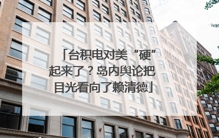 台积电对美“硬”起来了？岛内舆论把目光看向了赖清德