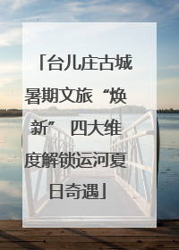 台儿庄古城暑期文旅“焕新” 四大维度解锁运河夏日奇遇