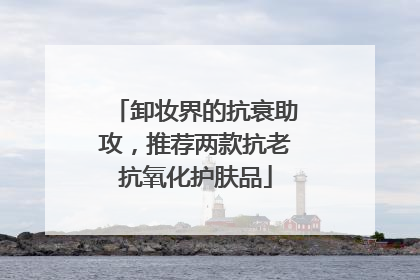 卸妆界的抗衰助攻，推荐两款抗老抗氧化护肤品
