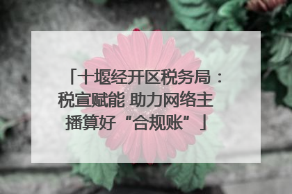 十堰经开区税务局：税宣赋能 助力网络主播算好“合规账”