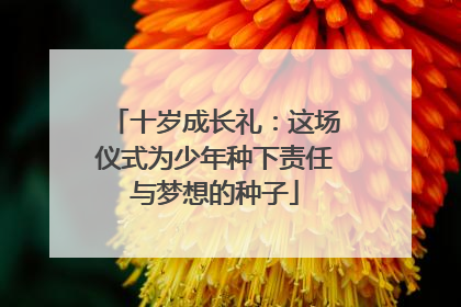 十岁成长礼：这场仪式为少年种下责任与梦想的种子