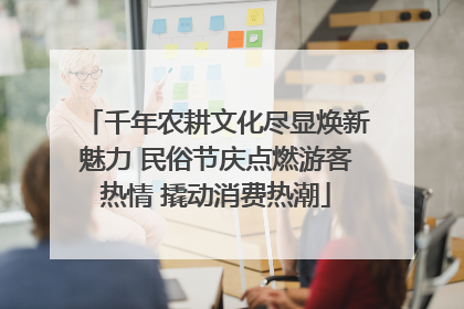千年农耕文化尽显焕新魅力 民俗节庆点燃游客热情 撬动消费热潮