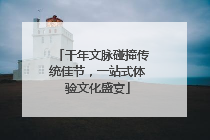 千年文脉碰撞传统佳节，一站式体验文化盛宴
