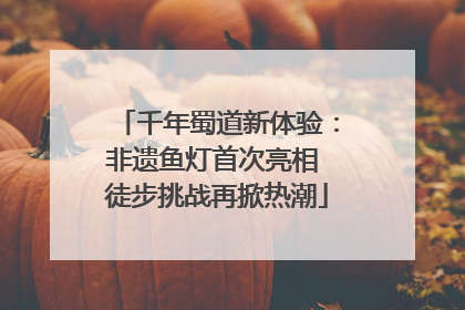 千年蜀道新体验：非遗鱼灯首次亮相 徒步挑战再掀热潮