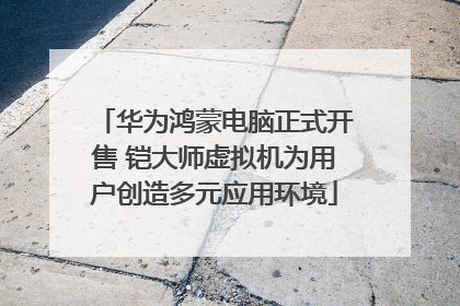 华为鸿蒙电脑正式开售 铠大师虚拟机为用户创造多元应用环境