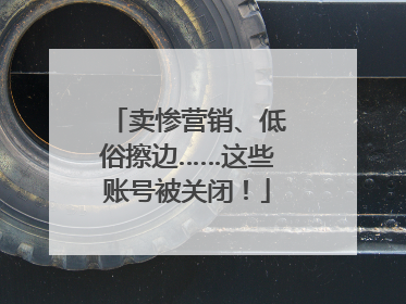 卖惨营销、低俗擦边……这些账号被关闭！