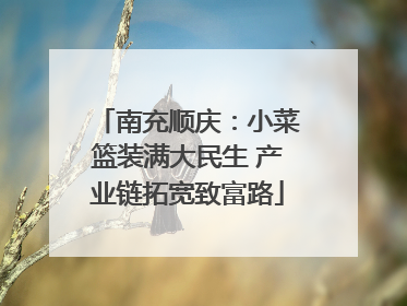 南充顺庆：小菜篮装满大民生 产业链拓宽致富路