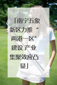 南宁五象新区力推“两港一区”建设 产业集聚效应凸显