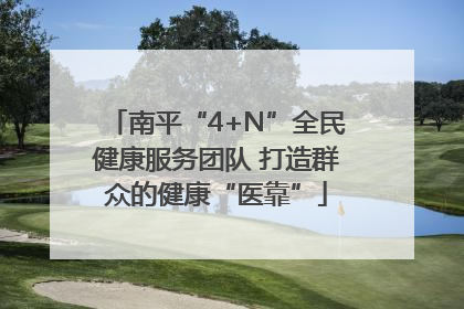 南平“4+N”全民健康服务团队 打造群众的健康“医靠”