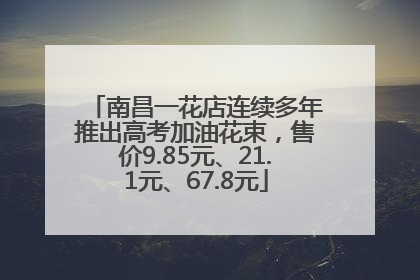 南昌一花店连续多年推出高考加油花束，售价9.85元、21.1元、67.8元