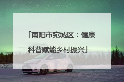 南阳市宛城区：健康科普赋能乡村振兴