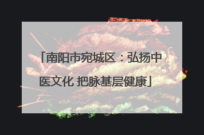 南阳市宛城区：弘扬中医文化 把脉基层健康