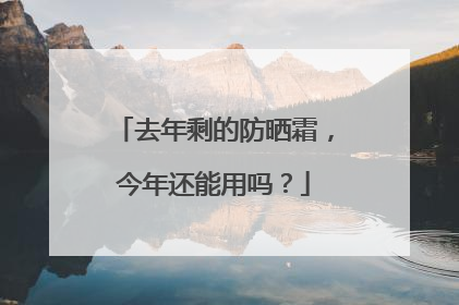去年剩的防晒霜，今年还能用吗？