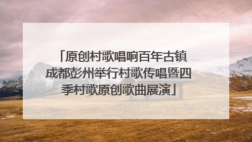 原创村歌唱响百年古镇 成都彭州举行村歌传唱暨四季村歌原创歌曲展演