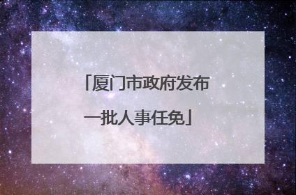 厦门市政府发布一批人事任免