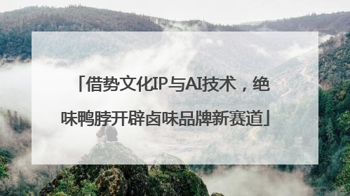 借势文化IP与AI技术，绝味鸭脖开辟卤味品牌新赛道