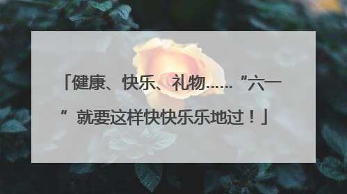 健康、快乐、礼物……“六一”就要这样快快乐乐地过！