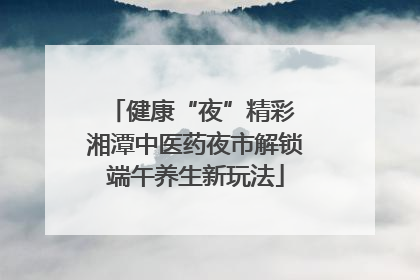 健康“夜”精彩 湘潭中医药夜市解锁端午养生新玩法