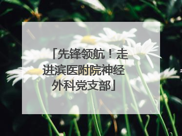 先锋领航！走进滨医附院神经外科党支部