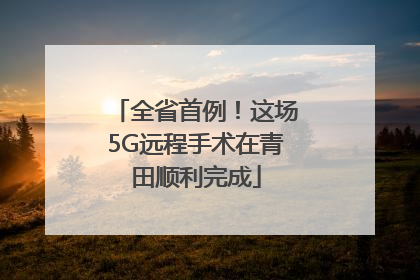 全省首例！这场5G远程手术在青田顺利完成