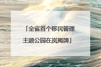 全省首个移民管理主题公园在岚揭牌