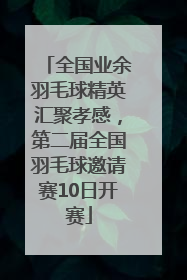 全国业余羽毛球精英汇聚孝感，第二届全国羽毛球邀请赛10日开赛