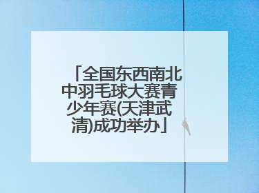 全国东西南北中羽毛球大赛青少年赛(天津武清)成功举办