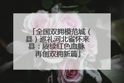 全国双拥模范城（县）巡礼河北省怀来县：赓续红色血脉 再创双拥新篇