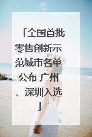 全国首批零售创新示范城市名单公布 广州、深圳入选