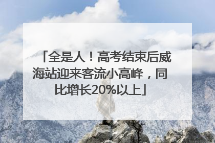 全是人！高考结束后威海站迎来客流小高峰，同比增长20%以上