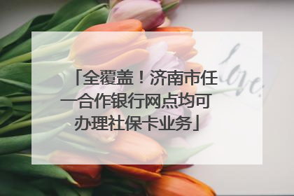 全覆盖！济南市任一合作银行网点均可办理社保卡业务