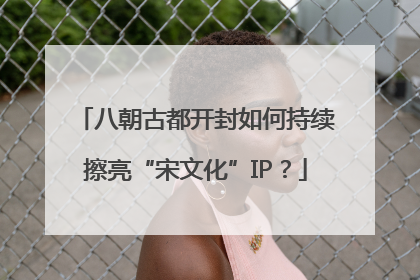 八朝古都开封如何持续擦亮“宋文化”IP？