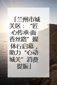 兰州市城关区：“匠心传承·面香丝路”媒体行启幕，助力“心动城关”消费提振