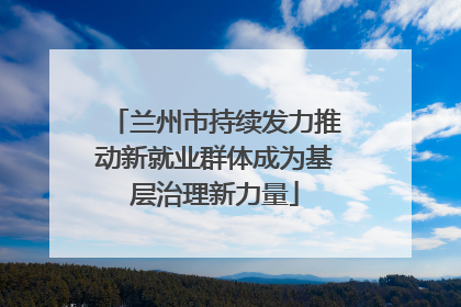 兰州市持续发力推动新就业群体成为基层治理新力量