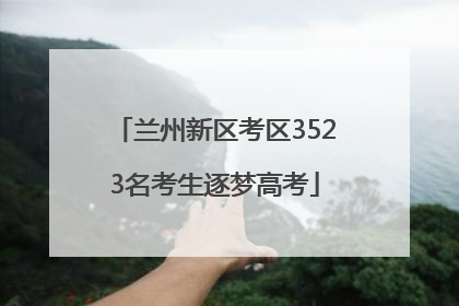 兰州新区考区3523名考生逐梦高考