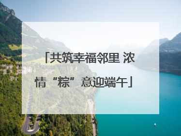 共筑幸福邻里 浓情“粽”意迎端午