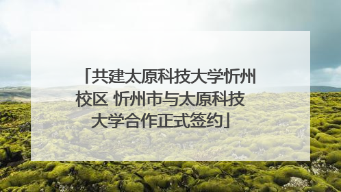 共建太原科技大学忻州校区 忻州市与太原科技大学合作正式签约