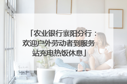 农业银行襄阳分行：欢迎户外劳动者到服务站充电热饭休息
