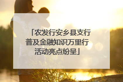 农发行安乡县支行普及金融知识万里行活动亮点纷呈