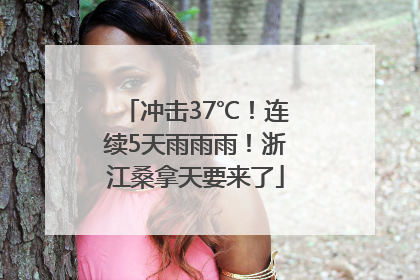 冲击37℃！连续5天雨雨雨！浙江桑拿天要来了