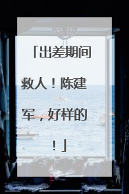 出差期间救人！陈建军，好样的！