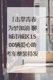 击掌青春 为梦加油 聊城市城区1500辆爱心助考车整装待发