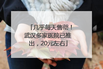几乎每天售罄！武汉多家医院已推出，20元左右