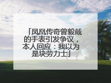 凤凰传奇曾毅戴的手表引发争议，本人回应：我以为是块劳力士