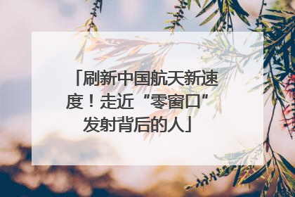 刷新中国航天新速度！走近“零窗口”发射背后的人