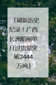 刷新历史纪录！广西长洲船闸单月过货量突破2444万吨
