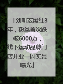 刘畊宏爆红3年，粉丝首次跌破6000万，线下运动品牌门店开业一周实景曝光