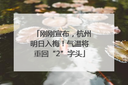 刚刚宣布，杭州明日入梅！气温将重回“2”字头