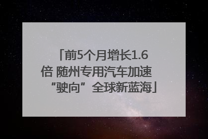 前5个月增长1.6倍 随州专用汽车加速“驶向”全球新蓝海
