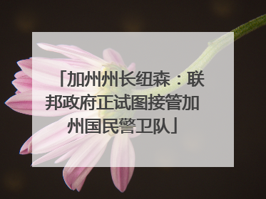 加州州长纽森：联邦政府正试图接管加州国民警卫队